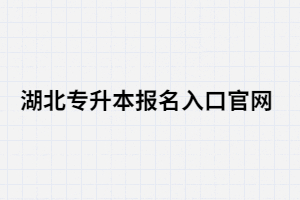 2021年湖北專升本報名入口官網(wǎng)在哪里？