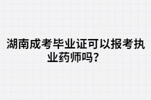 湖南成考畢業(yè)證可以報(bào)考執(zhí)業(yè)藥師嗎？