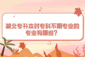 湖北專升本對?？撇幌迣I(yè)的專業(yè)有哪些？