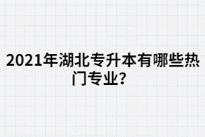 2021年湖北專升本有哪些熱門專業(yè)？