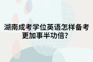 湖南成考學位英語怎樣備考更加事半功倍？