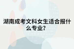 湖南成考文科女生適合報(bào)什么專業(yè)？