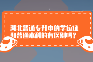 湖北普通專升本的學(xué)位證和普通本科的有區(qū)別嗎？