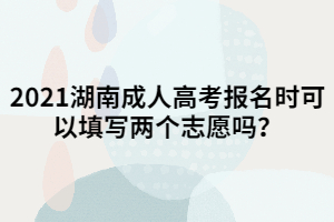 2021湖南成人高考報(bào)名時(shí)可以填寫兩個(gè)志愿嗎？