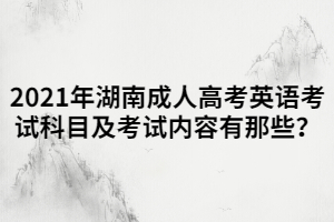 2021年湖南成人高考英語考試科目及考試內(nèi)容有那些？