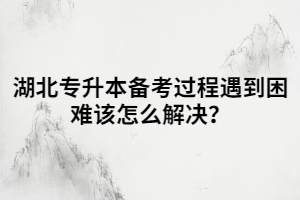 湖北專升本備考過程遇到困難該怎么解決？
