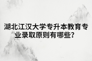 湖北江漢大學(xué)專(zhuān)升本教育專(zhuān)業(yè)錄取原則有哪些？