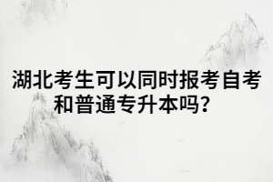 湖北考生可以同時(shí)報(bào)考自考和普通專(zhuān)升本嗎？