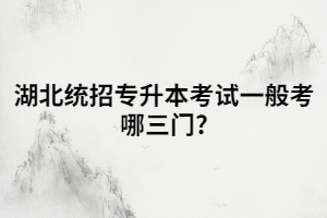 湖北統(tǒng)招專升本考試一般考哪三門?科目有哪些？
