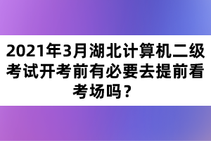 2021年3月湖北計算機二級考試開考前有必要去提前看考場嗎？