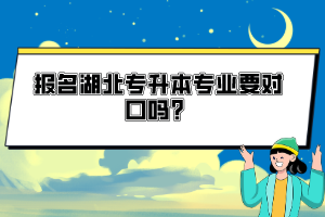 報(bào)名湖北專升本專業(yè)要對(duì)口嗎？
