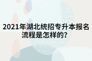 2021年湖北統(tǒng)招專升本報(bào)名流程是怎樣的？