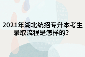 2021年湖北統(tǒng)招專升本考生錄取流程是怎樣的？