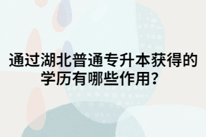 通過湖北普通專升本獲得的學歷有哪些作用？