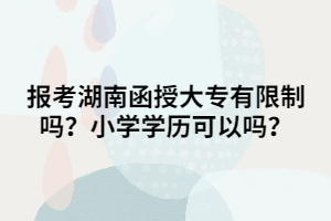 報(bào)考湖南函授大專有限制嗎？小學(xué)學(xué)歷可以嗎？