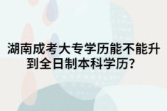 湖南成考大專能不能升到全日制本科學(xué)歷？