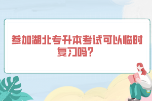 參加湖北專升本考試可以臨時復習嗎？