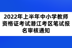 2022年上半年中小學(xué)教師資格證考試潛江考區(qū)筆試報名審核通知