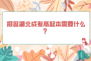報名湖北成考高起本需要什么？
