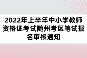 2022年上半年中小學(xué)教師資格證考試隨州考區(qū)筆試報名審核通知