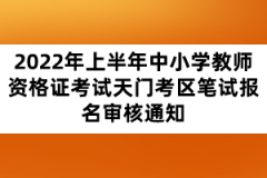 2022年上半年中小學(xué)教師資格證考試天門考區(qū)筆試報名審核通知