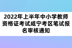 2022年上半年中小學(xué)教師資格證考試咸寧考區(qū)筆試報名審核通知
