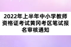 2022年上半年中小學(xué)教師資格證考試黃岡考區(qū)筆試報名審核通知