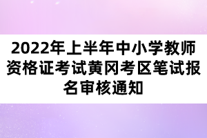 2022年上半年中小學(xué)教師資格證考試黃岡考區(qū)筆試報名審核通知