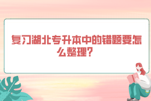 復習湖北專升本中的錯題要怎么整理？