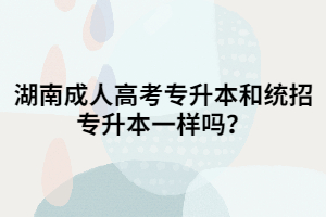 湖南成人高考專(zhuān)升本和統(tǒng)招專(zhuān)升本一樣嗎？