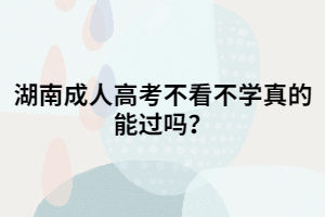 湖南成人高考不看不學(xué)真的能過嗎？