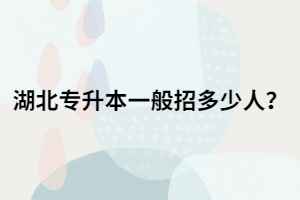湖北專升本一般招多少人？那2021年呢？