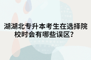 湖北專升本考生在選擇院校時(shí)會(huì)有哪些誤區(qū)？