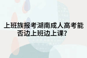 上班族報考湖南成人高考能否邊上班邊上課？