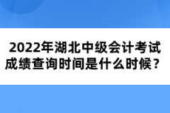 2022年湖北中級會計考試成績查詢時間是什么時候？