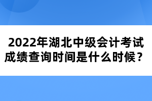 2022年湖北中級(jí)會(huì)計(jì)考試成績(jī)查詢(xún)時(shí)間是什么時(shí)候？