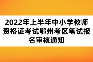 2022年上半年中小學(xué)教師資格證考試鄂州考區(qū)筆試報(bào)名審核通知