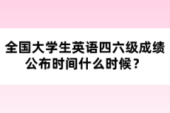 全國大學生英語四六級成績公布時間什么時候？
