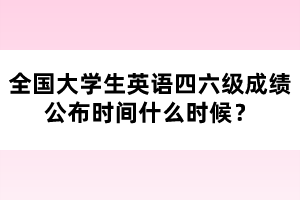 全國大學(xué)生英語四六級成績公布時(shí)間什么時(shí)候？