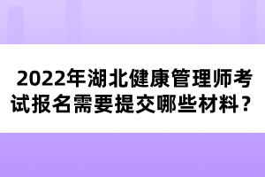 2022年湖北健康管理師考試報(bào)名需要提交哪些材料？