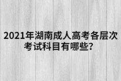2021年湖南成人高考各層次考試科目有哪些？