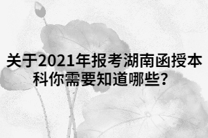 關(guān)于2021年報(bào)考湖南函授本科你需要知道哪些？