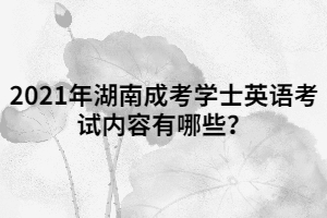 2021年湖南成考學(xué)士英語(yǔ)考試內(nèi)容有哪些？