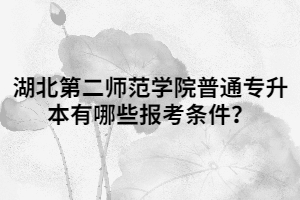 湖北第二師范學(xué)院普通專(zhuān)升本有哪些報(bào)考條件？
