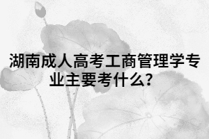湖南成人高考工商管理學(xué)專業(yè)主要考什么？
