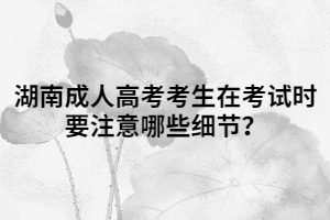 湖南成人高考考生在考試時要注意哪些細節(jié)？