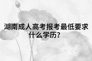 湖南成人高考報(bào)考最低要求什么學(xué)歷？