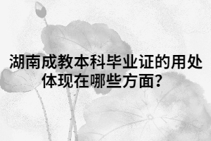 湖南成教本科畢業(yè)證的用處體現(xiàn)在哪些方面？