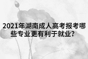 2021年湖南成人高考報(bào)考哪些專業(yè)更有利于就業(yè)？
