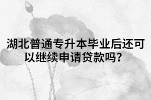 湖北普通專升本畢業(yè)后還可以繼續(xù)申請貸款嗎？